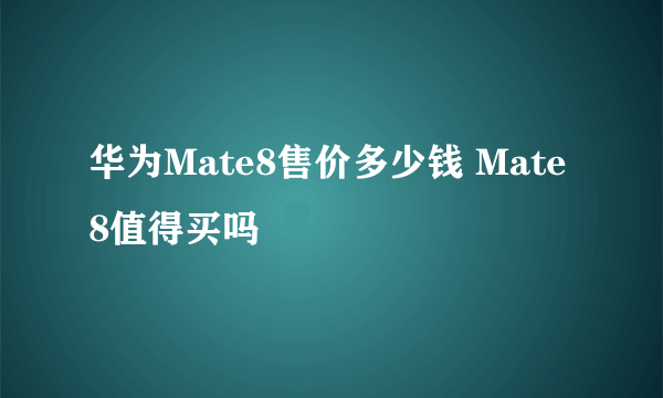 华为Mate8售价多少钱 Mate8值得买吗