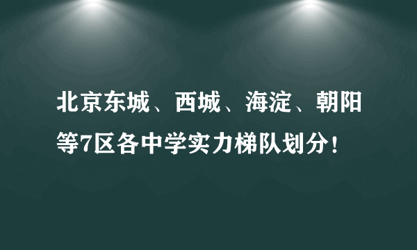 北京东城、西城、海淀、朝阳等7区各中学实力梯队划分！