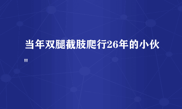 当年双腿截肢爬行26年的小伙