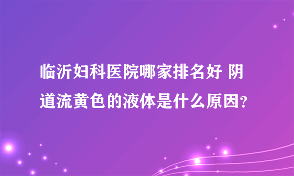 临沂妇科医院哪家排名好 阴道流黄色的液体是什么原因？