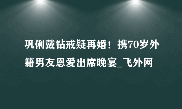 巩俐戴钻戒疑再婚！携70岁外籍男友恩爱出席晚宴_飞外网