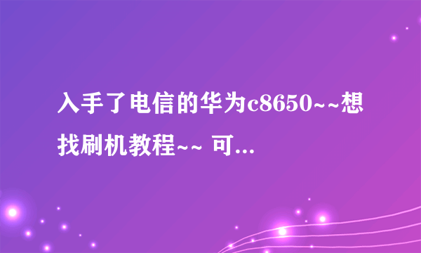 入手了电信的华为c8650~~想找刷机教程~~ 可是翼23社区居然进不去~~登录后一直刷网页