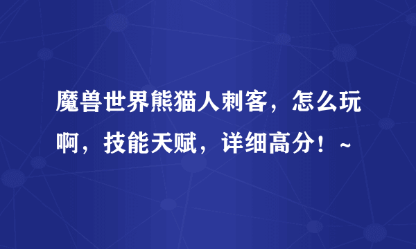 魔兽世界熊猫人刺客，怎么玩啊，技能天赋，详细高分！~