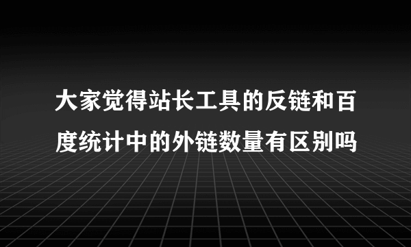 大家觉得站长工具的反链和百度统计中的外链数量有区别吗