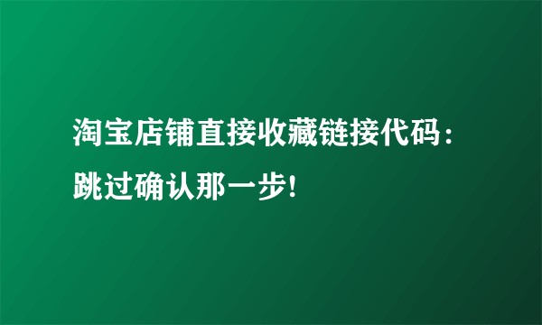 淘宝店铺直接收藏链接代码：跳过确认那一步!