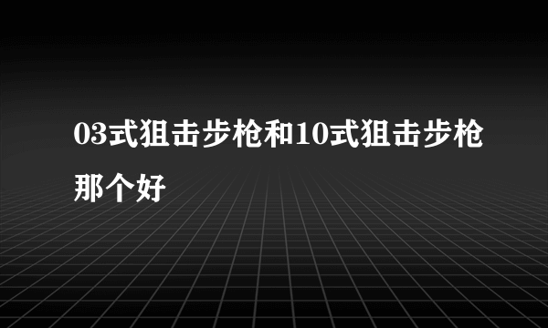 03式狙击步枪和10式狙击步枪那个好