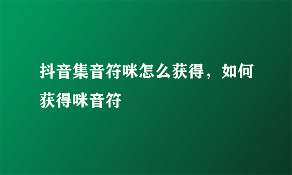 抖音集音符咪怎么获得，如何获得咪音符