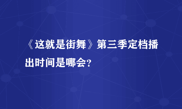 《这就是街舞》第三季定档播出时间是哪会？