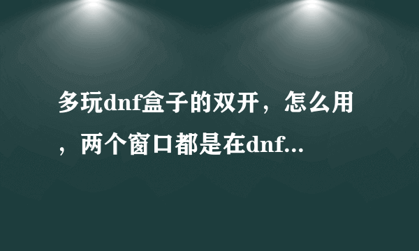 多玩dnf盒子的双开，怎么用，两个窗口都是在dnf盒子那里打开的？