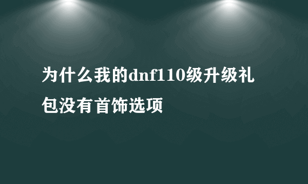 为什么我的dnf110级升级礼包没有首饰选项