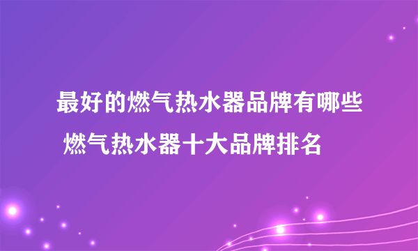 最好的燃气热水器品牌有哪些 燃气热水器十大品牌排名