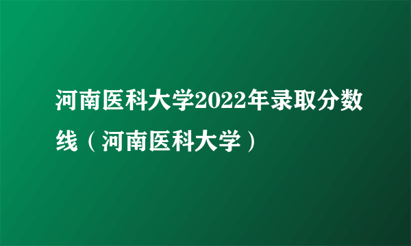 河南医科大学2022年录取分数线（河南医科大学）