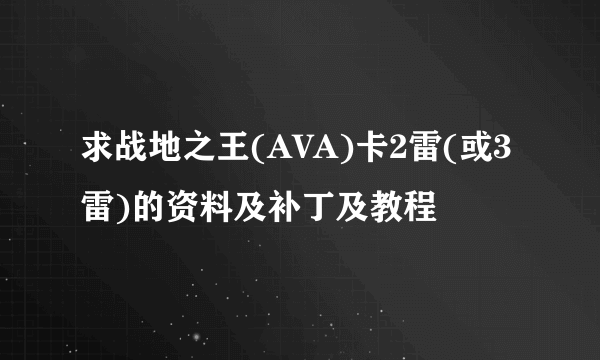 求战地之王(AVA)卡2雷(或3雷)的资料及补丁及教程