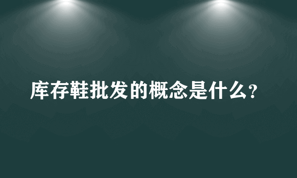 库存鞋批发的概念是什么？