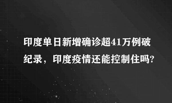 印度单日新增确诊超41万例破纪录，印度疫情还能控制住吗?