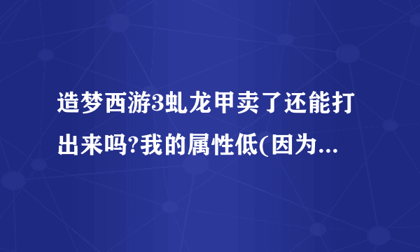 造梦西游3虬龙甲卖了还能打出来吗?我的属性低(因为在第4关就死了),想卖了重新打,听说关数越高属性越好!!!