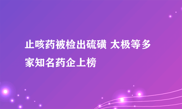 止咳药被检出硫磺 太极等多家知名药企上榜