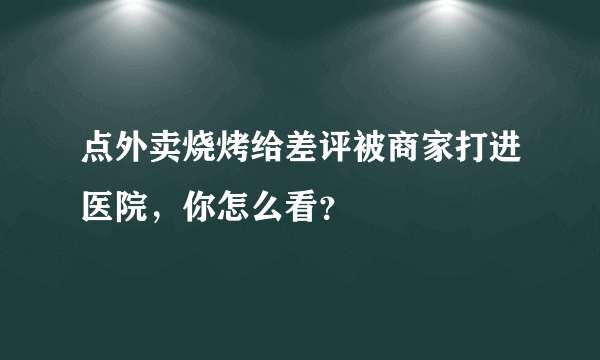 点外卖烧烤给差评被商家打进医院，你怎么看？