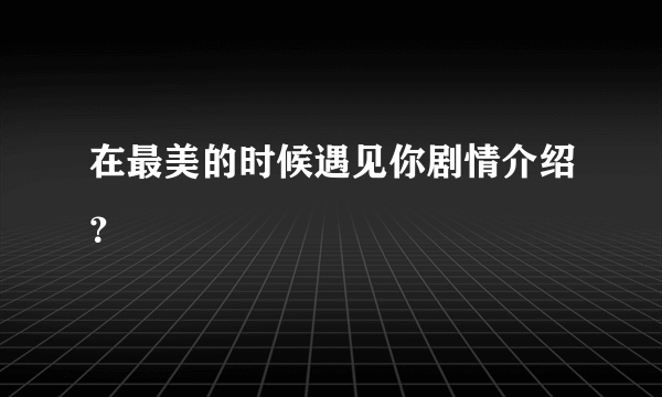 在最美的时候遇见你剧情介绍？