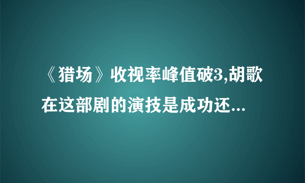 《猎场》收视率峰值破3,胡歌在这部剧的演技是成功还是失败？