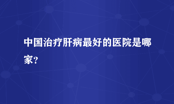 中国治疗肝病最好的医院是哪家？