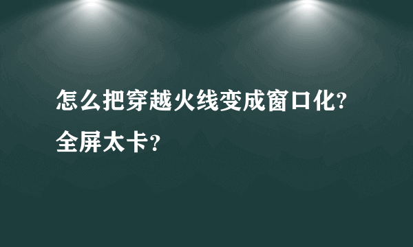 怎么把穿越火线变成窗口化?全屏太卡？