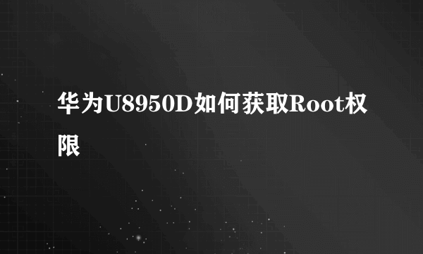 华为U8950D如何获取Root权限