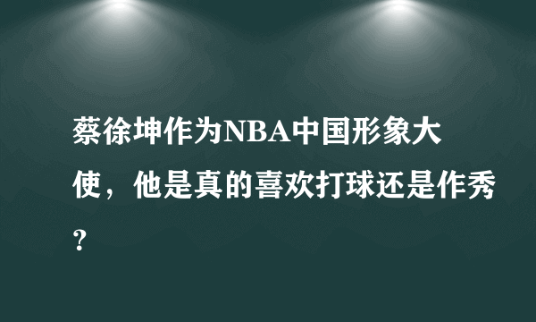 蔡徐坤作为NBA中国形象大使，他是真的喜欢打球还是作秀？