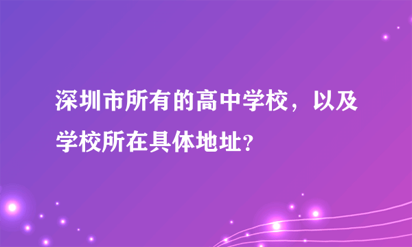 深圳市所有的高中学校，以及学校所在具体地址？