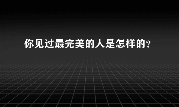 你见过最完美的人是怎样的？