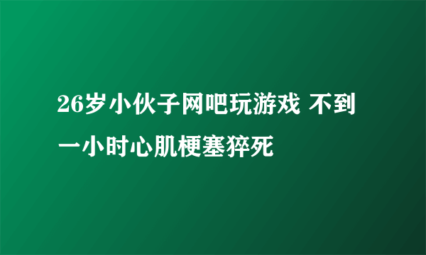 26岁小伙子网吧玩游戏 不到一小时心肌梗塞猝死