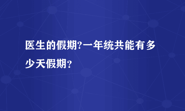 医生的假期?一年统共能有多少天假期？