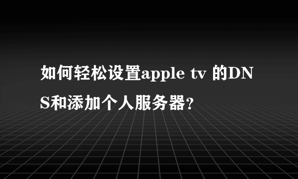 如何轻松设置apple tv 的DNS和添加个人服务器？