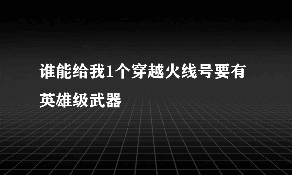 谁能给我1个穿越火线号要有英雄级武器