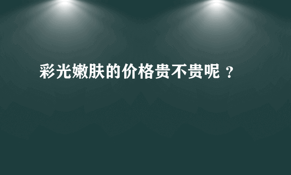 彩光嫩肤的价格贵不贵呢 ？