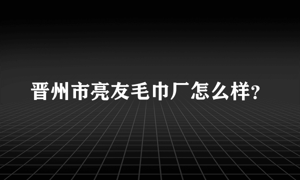 晋州市亮友毛巾厂怎么样？