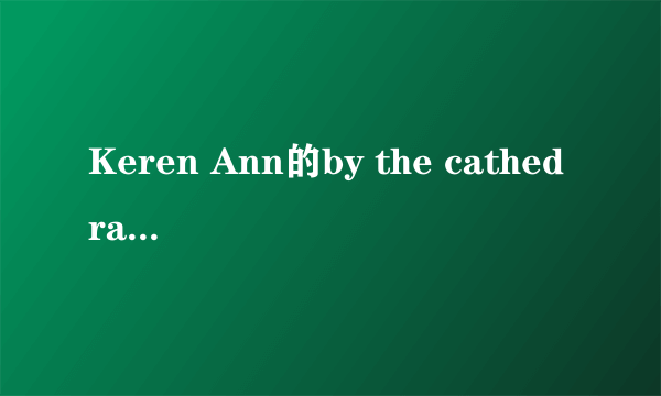 Keren Ann的by the cathedral的中文歌词和英文歌词