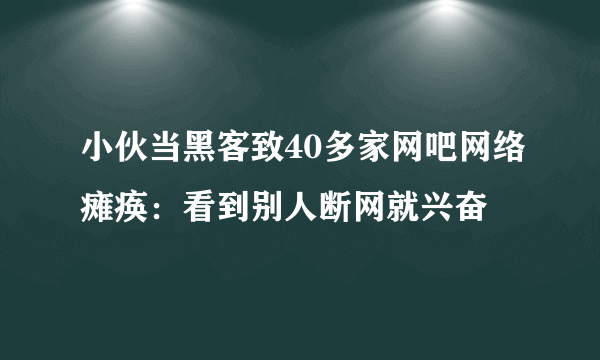 小伙当黑客致40多家网吧网络瘫痪：看到别人断网就兴奋