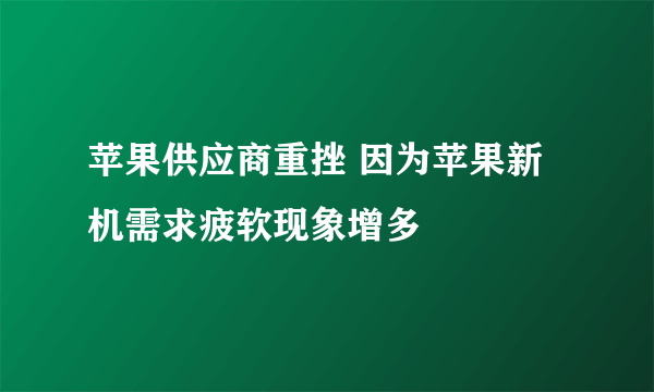 苹果供应商重挫 因为苹果新机需求疲软现象增多