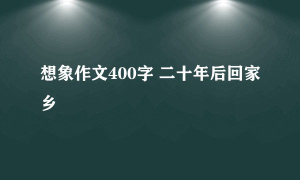 想象作文400字 二十年后回家乡