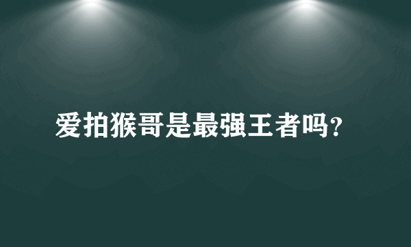 爱拍猴哥是最强王者吗？