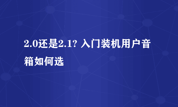 2.0还是2.1? 入门装机用户音箱如何选