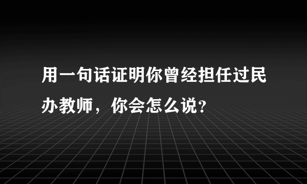 用一句话证明你曾经担任过民办教师，你会怎么说？