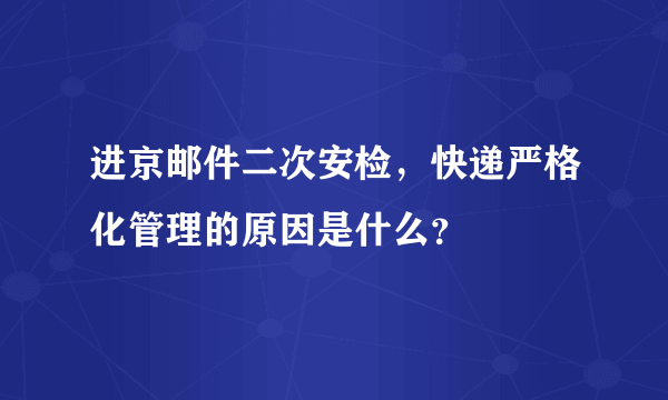 进京邮件二次安检，快递严格化管理的原因是什么？