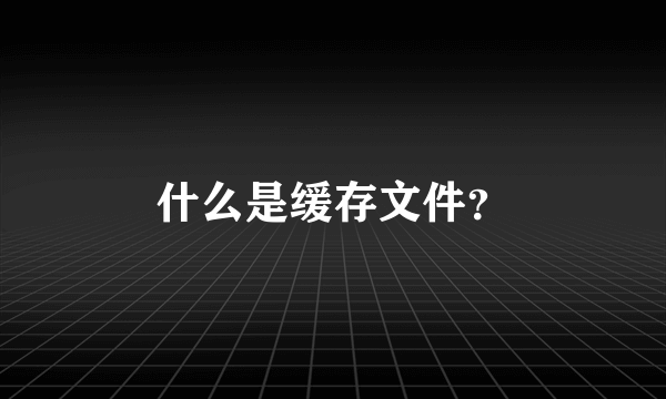 什么是缓存文件？