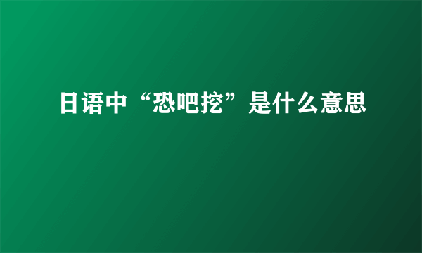 日语中“恐吧挖”是什么意思