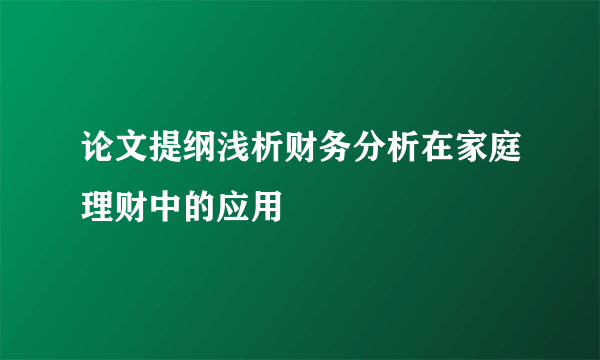 论文提纲浅析财务分析在家庭理财中的应用