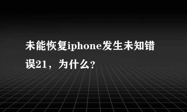 未能恢复iphone发生未知错误21，为什么？