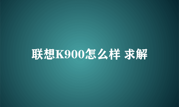 联想K900怎么样 求解