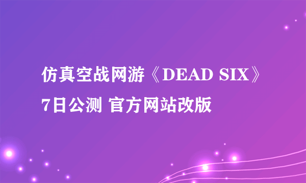 仿真空战网游《DEAD SIX》7日公测 官方网站改版